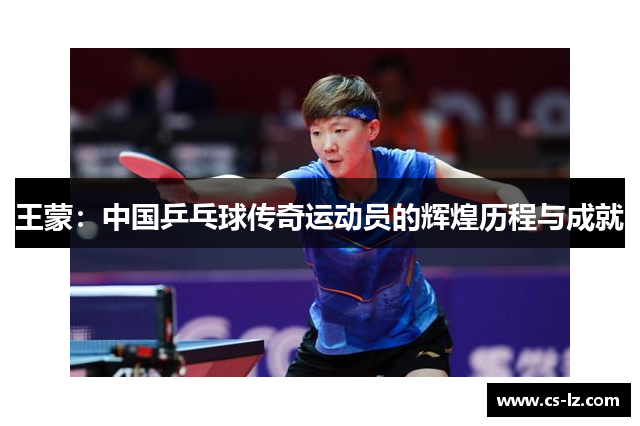 王蒙：中国乒乓球传奇运动员的辉煌历程与成就