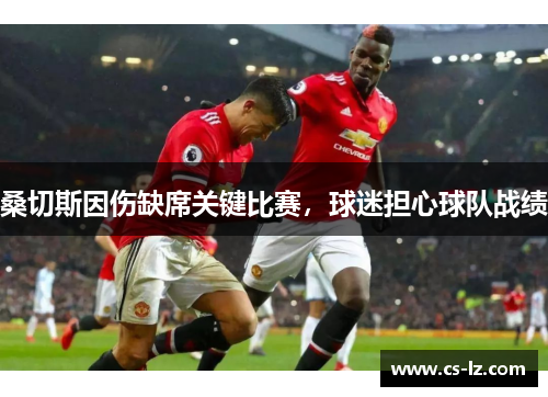 桑切斯因伤缺席关键比赛，球迷担心球队战绩