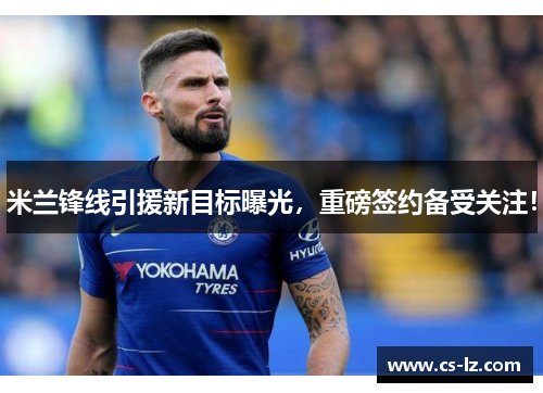 米兰锋线引援新目标曝光，重磅签约备受关注！