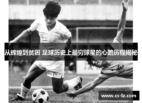 从辉煌到贫困 足球历史上最穷球星的心路历程揭秘