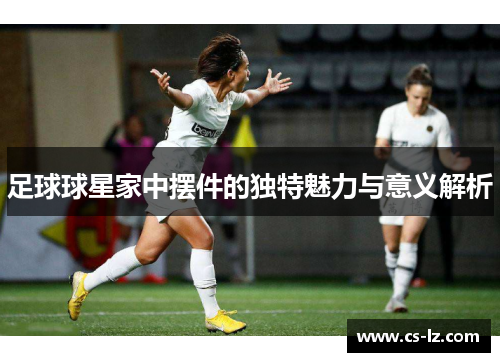 足球球星家中摆件的独特魅力与意义解析
