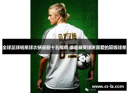 全球足球明星球衣销量前十名揭晓 谁是最受球迷喜爱的超级球星