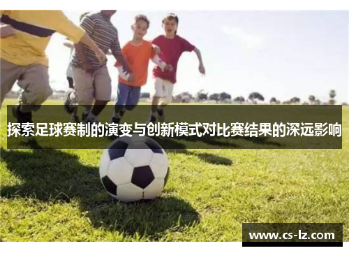 探索足球赛制的演变与创新模式对比赛结果的深远影响