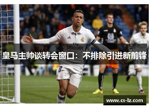 皇马主帅谈转会窗口：不排除引进新前锋