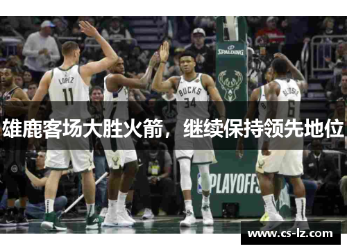 雄鹿客场大胜火箭，继续保持领先地位
