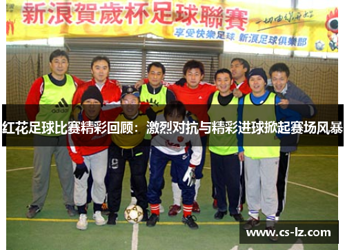 红花足球比赛精彩回顾：激烈对抗与精彩进球掀起赛场风暴