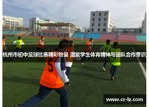 杭州市初中足球比赛精彩纷呈 激发学生体育精神与团队合作意识