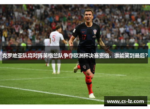 克罗地亚队将对阵英格兰队争夺欧洲杯决赛资格，谁能笑到最后？
