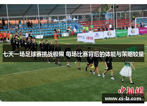 七天一场足球赛挑战极限 每场比赛背后的体能与策略较量